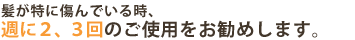 髪が特に傷んでいる時、週に２、３回のご使用をお勧めします。